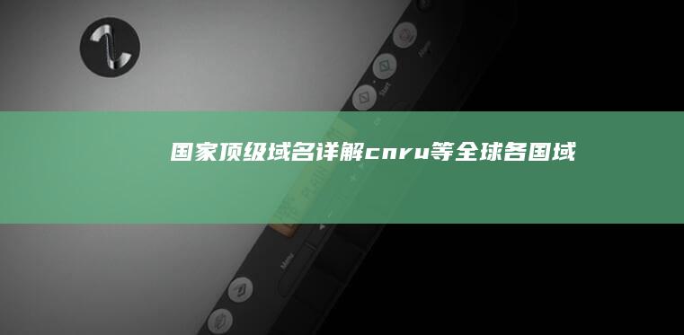 国家顶级域名详解：.cn、.ru等全球各国域名概览